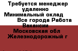 Требуется менеджер удаленно › Минимальный оклад ­ 15 000 - Все города Работа » Вакансии   . Московская обл.,Железнодорожный г.